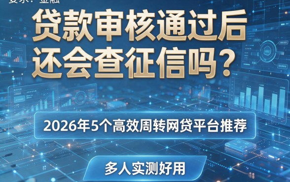 贷款审核通过后还会查征信吗?2026年5个高效周转网贷平台推荐,多人实测好用!