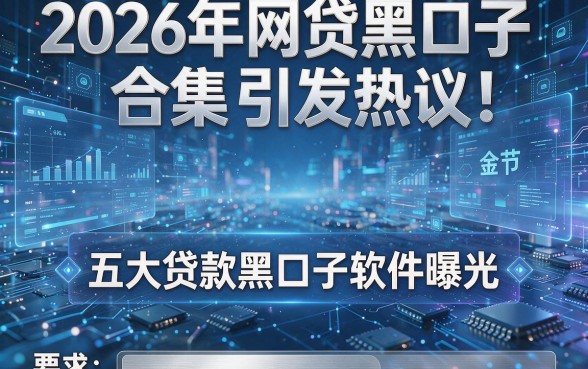 2026年网贷黑口子合集引发热议!五大贷款黑口子软件曝光