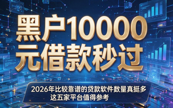 黑户10000元借款秒过,2026年比较靠谱的贷款软件数量真挺多,这五家平台值得参考!