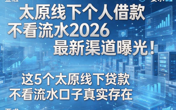 太原线下个人借款不看流水2026最新渠道曝光!这5个太原线下贷款不看流水口子真实存在