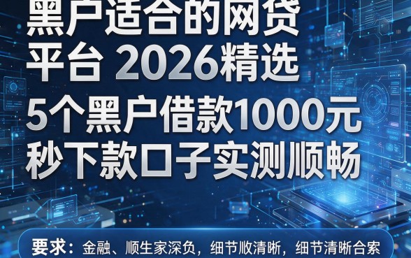 黑户适合的网贷平台2026精选：5个黑户借款1000元秒下款口子实测顺畅