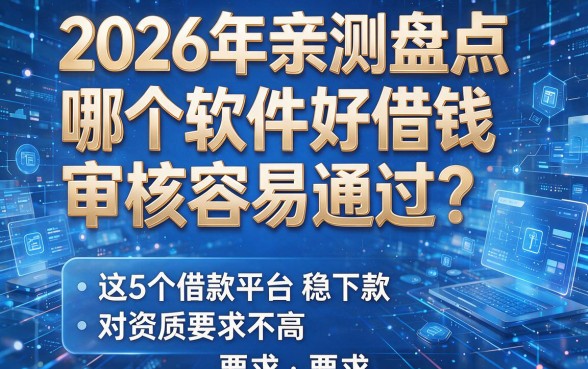 2026年亲测盘点:哪个软件好借钱审核容易通过?这5个借款平台稳下款、对资质要求不高