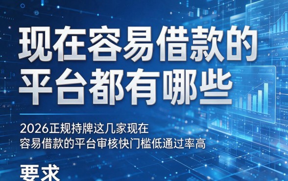 现在容易借款的平台都有哪些,2026正规持牌这几家现在容易借款的平台审核快门槛低通过率高