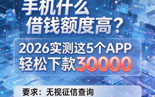 手机什么借钱额度高？2026实测这5个APP轻松下款30000无视征信查询