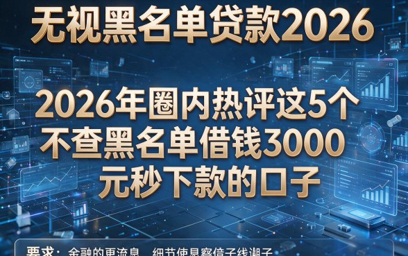 无视黑名单贷款2026,2026年圈内热评这5个不查黑名单借钱3000元秒下款的口子