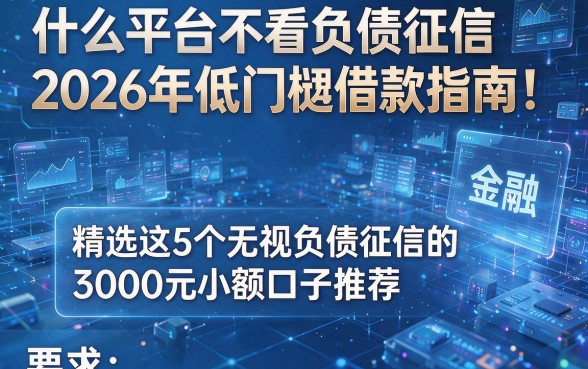 什么平台不看负债征信2026年低门槛借款指南!精选这5个无视负债征信的3000元小额口子推荐