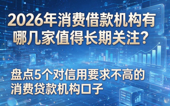 为您生成以下标题:2026年消费借款机构有哪几家值得长期关注?盘点5个对信用要求不高的消费贷款机构口子