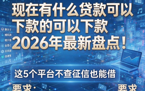 现在有什么贷款可以下款的2026年最新盘点！这5个平台不查征信也能借