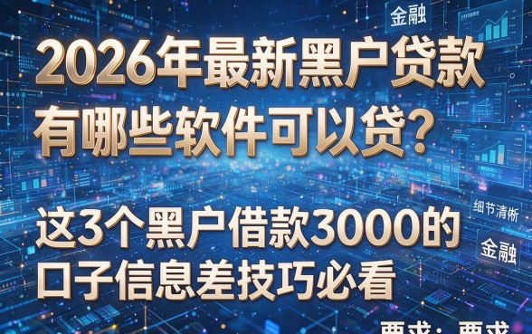 2026年最新黑户贷款有哪些软件可以贷？这3个黑户借款3000的口子信息差技巧必看！