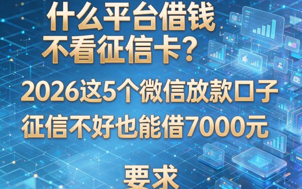 什么平台借钱不看征信卡?2026这5个微信放款口子,征信不好也能借7000元