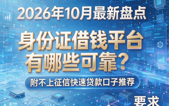 2026年10月最新盘点:身份证借钱平台有哪些可靠?附不上征信快速贷款口子推荐