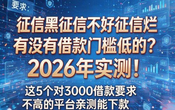 征信黑征信不好征信烂有没有借款门槛低的?2026年实测!这5个对3000借款要求不高的平台亲测能下款