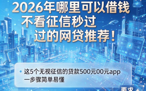 2026年哪里可以借钱不看征信秒过的网贷推荐!这5个无视征信的贷款500元app步骤简单易懂