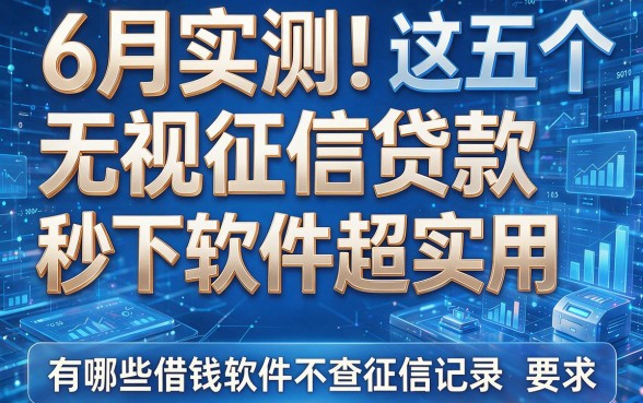 6月实测！这五个无视征信贷款秒下软件超实用，有哪些借钱软件不查征信记录