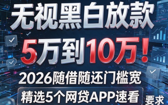 无视黑白放款5万到10万!2026随借随还门槛宽,精选5个网贷APP速看