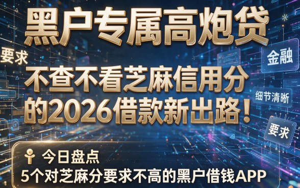 黑户专属高炮贷,不查不看芝麻信用分的2026借款新出路!今日盘点5个对芝麻分要求不高的黑户借钱APP