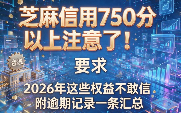 芝麻信用750分以上注意了！2026年这些权益不敢信，附逾期记录一条汇总