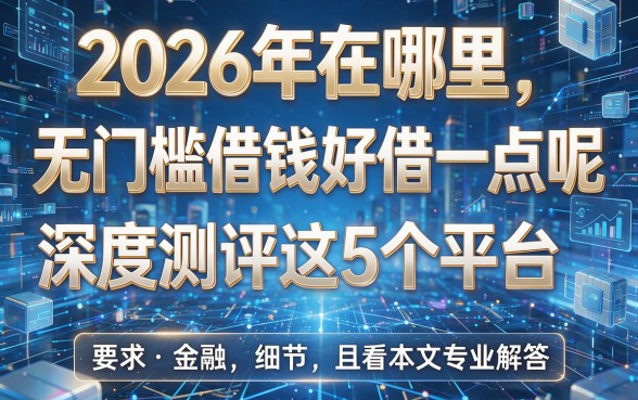 2026年在哪里无门槛借钱好借一点呢深度测评这5个平台,且看本文专业解答!