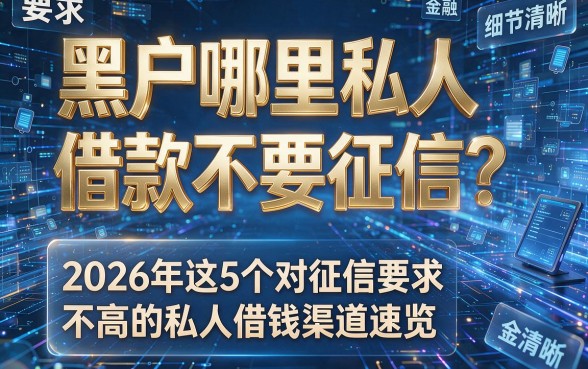 黑户哪里私人借款不要征信?2026年这5个对征信要求不高的私人借钱渠道速览