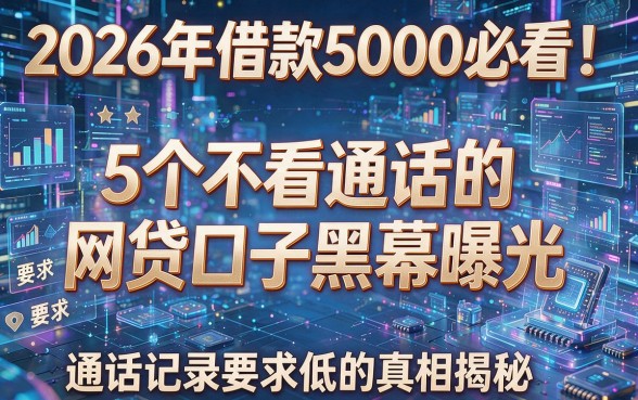 2026年借款5000必看！5个不看通话的网贷口子黑幕曝光，通话记录要求低的真相揭秘