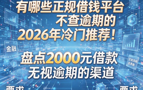 有哪些正规借钱平台不查逾期的2026年冷门推荐!盘点2000元借款无视逾期的渠道