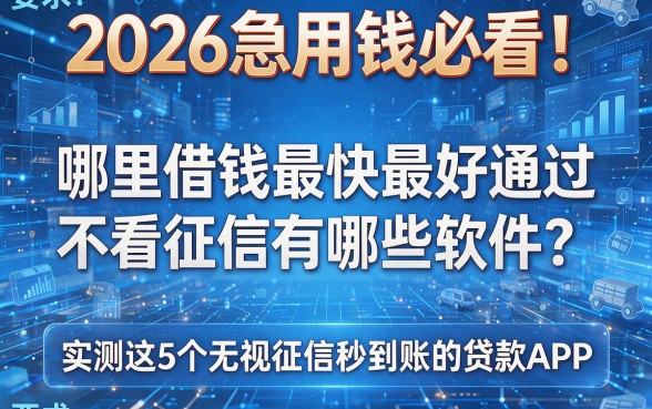 2026急用钱必看！哪里借钱最快最好通过不看征信有哪些软件？实测这5个无视征信秒到账的贷款APP