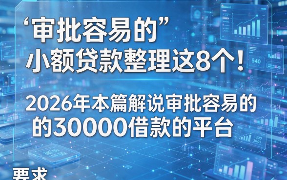 审批容易的小额贷款整理这8个!2026年本篇解说审批容易的30000借款的平台