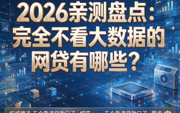 2026亲测盘点：完全不看大数据的网贷有哪些？权威精选五个靠谱贷款口子