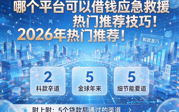 哪个平台可以借钱应急救援2026年热门推荐技巧!附上5个贷款易通过的渠道