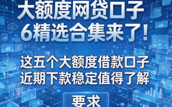 大额度网贷口子6精选合集来了!这五个大额度借款口子近期下款稳定值得了解