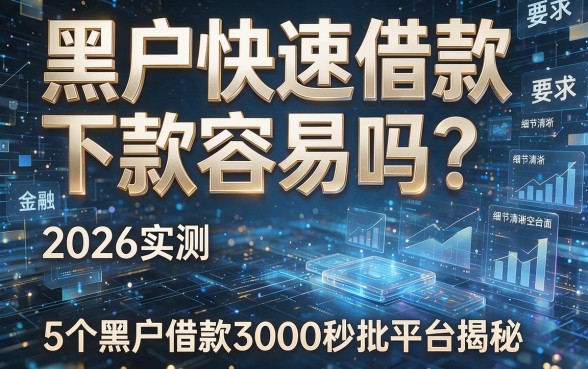 黑户快速借款 下款容易吗?2026实测:5个黑户借款3000秒批平台揭秘!