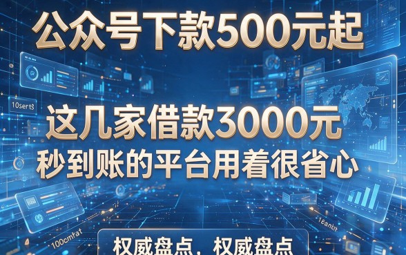 公众号下款500元起,这几家借款3000元秒到账的平台用着很省心权威盘点