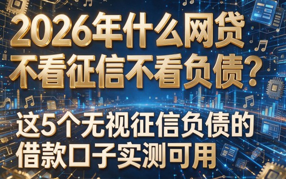 2026年什么网贷不看征信不看负债？这5个无视征信负债的借款口子实测可用