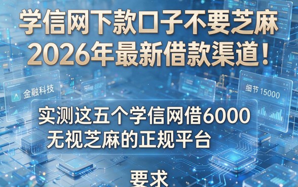 学信网下款口子不要芝麻2026年最新借款渠道!实测这五个学信网借6000无视芝麻的正规平台