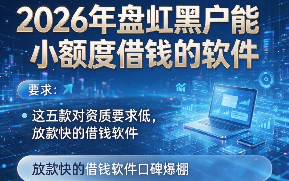 2026年盘点黑户能小额度借钱的软件:这五款对资质要求低、放款快的借钱软件口碑爆棚
