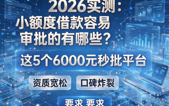 2026实测:小额度借款容易审批的有哪些?这5个6000元秒批平台,资质宽松、口碑炸裂!