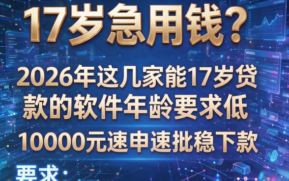17岁急用钱?2026年这几家能17岁贷款的软件年龄要求低,10000元速申速批稳下款