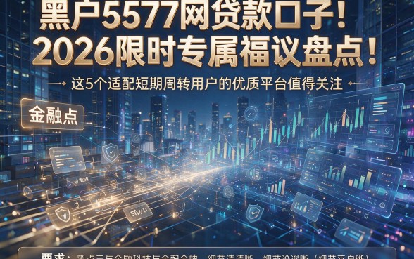 黑户5577网贷款口子2026限时专属福利盘点:这5个适配短期周转用户的优质平台值得关注