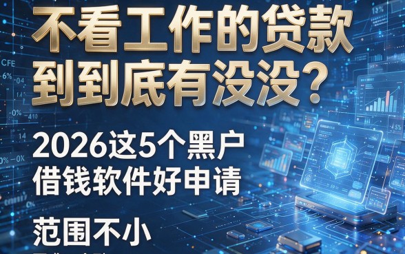 不看工作的贷款到底有没有?2026这5个黑户借钱软件好申请,范围不小!