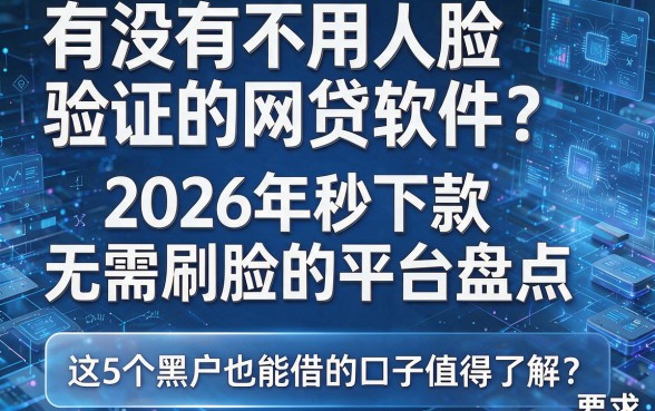 有没有不用人脸验证的网贷软件?2026年秒下款且无需刷脸的平台盘点,这5个黑户也能借的口子值得了解!