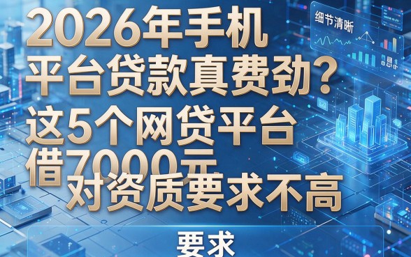 2026年手机平台贷款真费劲？这5个网贷平台借7000元对资质要求不高！