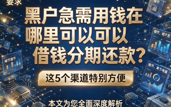 黑户急需用钱在哪里可以借钱分期还款？这5个渠道特别方便，本文为您全面深度解析！