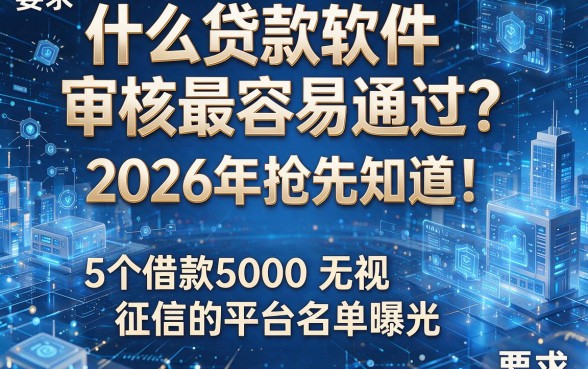 什么贷款软件审核最容易通过?2026年抢先知道!5个借款5000无视征信的平台名单曝光
