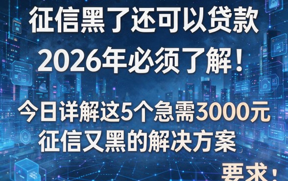 征信黑了还可以贷款2026年必须了解！今日详解这5个急需3000元征信又黑的解决方案