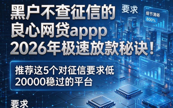 黑户不查征信的良心网贷app2026年极速放款秘诀!推荐这5个对征信要求低20000稳过的平台