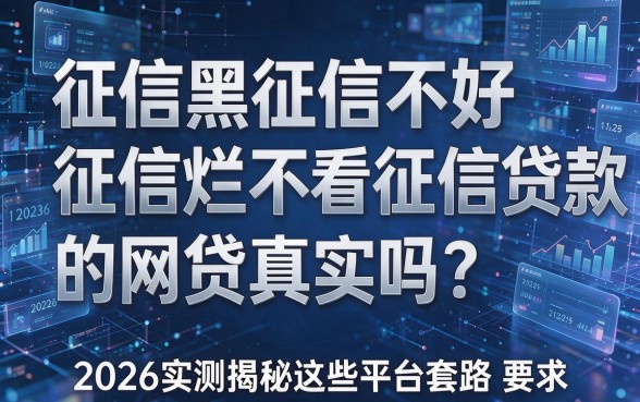 征信黑征信不好征信烂不看征信贷款的网贷真实吗?2026实测揭秘这些平台套路!