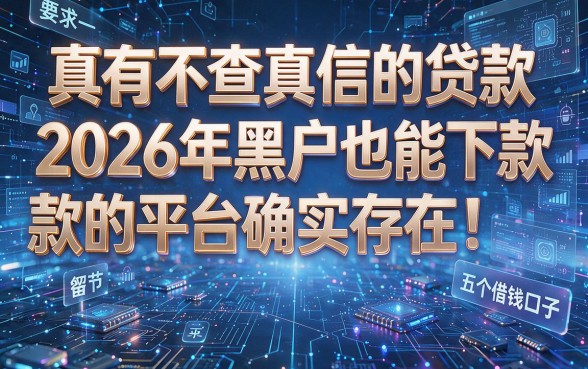 真有不查真信的贷款2026年黑户也能下款的平台确实存在!,今天为您深入揭秘这五个借钱口子!
