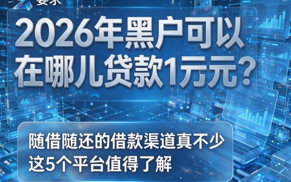 2026年黑户可以在哪儿贷款1万元?随借随还的借款渠道真不少,这5个平台值得了解!
