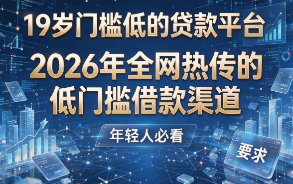 19岁门槛低的贷款平台：2026年全网热传的低门槛借款渠道，年轻人必看！