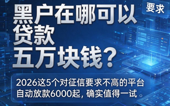 黑户在哪可以贷款五万块钱？2026这5个对征信要求不高的平台，自动放款6000起确实值得一试